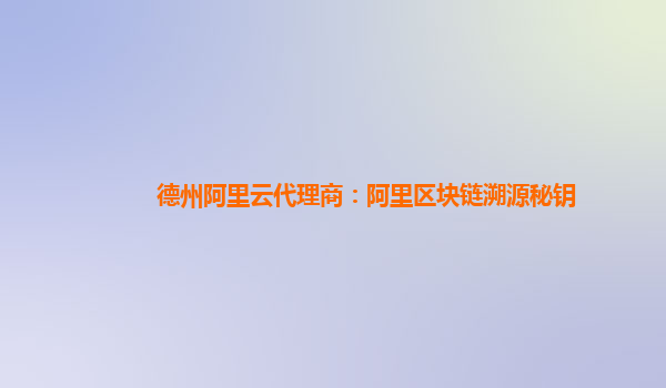 德州阿里云代理商：阿里区块链溯源秘钥