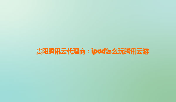贵阳腾讯云代理商：ipad怎么玩腾讯云游