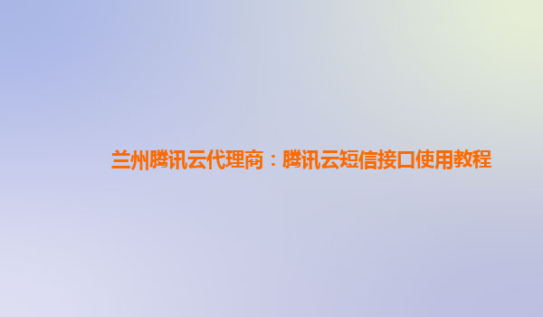 兰州腾讯云代理商：腾讯云短信接口使用教程