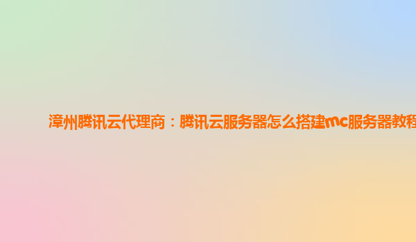 漳州腾讯云代理商：腾讯云服务器怎么搭建mc服务器教程
