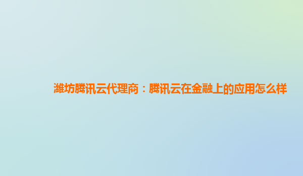 潍坊腾讯云代理商：腾讯云在金融上的应用怎么样