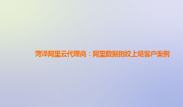 菏泽阿里云代理商：阿里数据指纹上链客户案例
