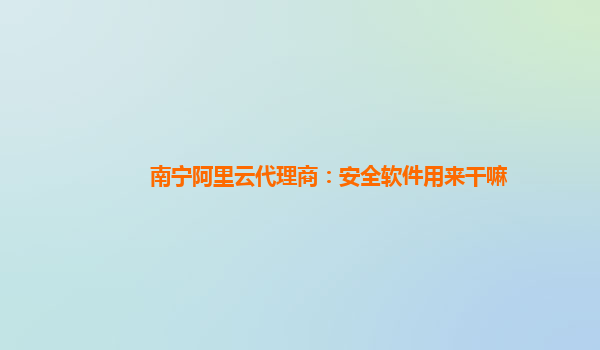 南宁阿里云代理商：安全软件用来干嘛