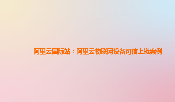 阿里云国际站：阿里云物联网设备可信上链案例