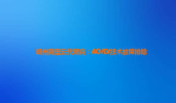 赣州阿里云代理商：AO/DI技术故障排除