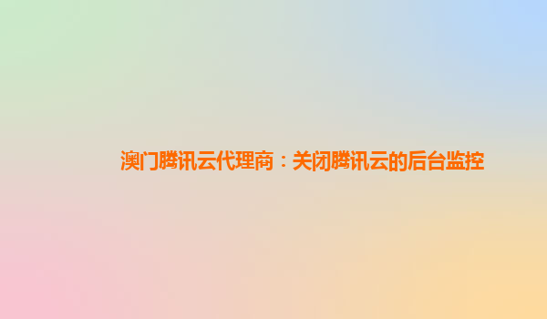 澳门腾讯云代理商：关闭腾讯云的后台监控