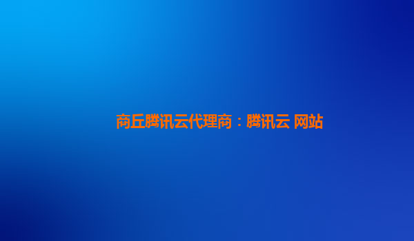 商丘腾讯云代理商：腾讯云 网站