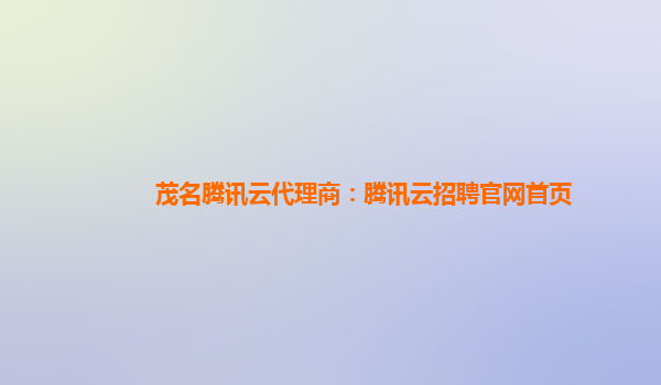 茂名腾讯云代理商：腾讯云招聘官网首页