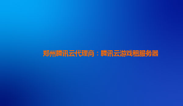 郑州腾讯云代理商：腾讯云游戏租服务器