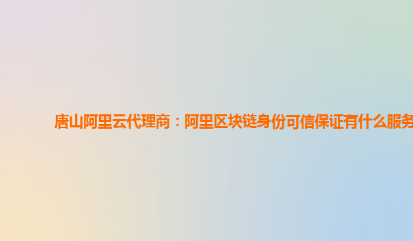 唐山阿里云代理商：阿里区块链身份可信保证有什么服务