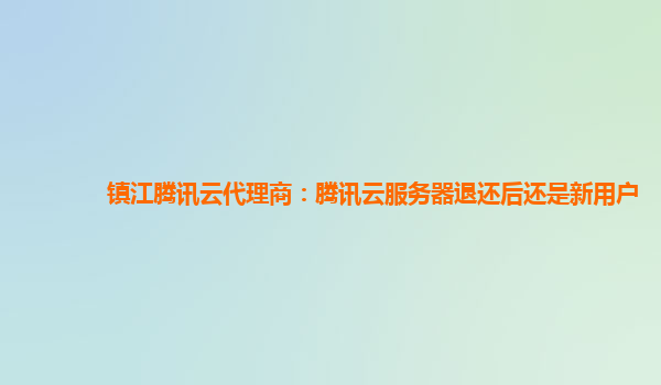 镇江腾讯云代理商：腾讯云服务器退还后还是新用户