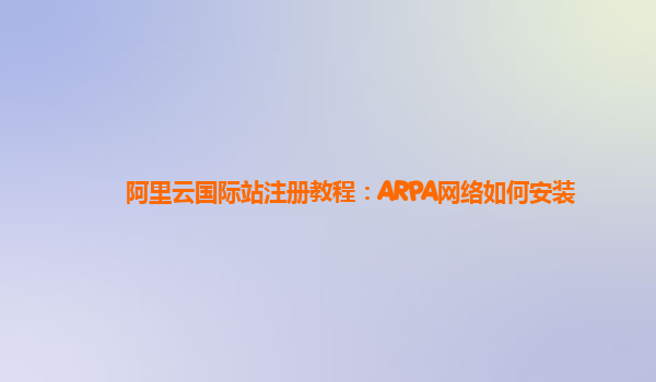 阿里云国际站注册教程：ARPA网络如何安装