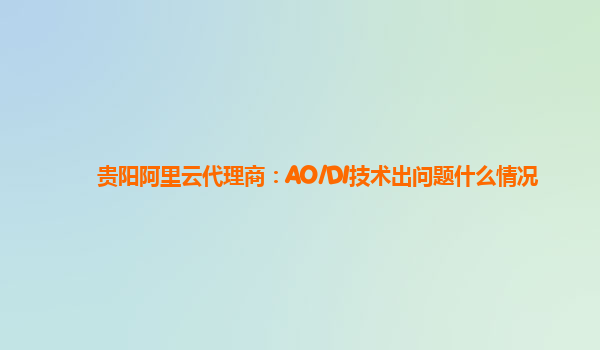 贵阳阿里云代理商：AO/DI技术出问题什么情况