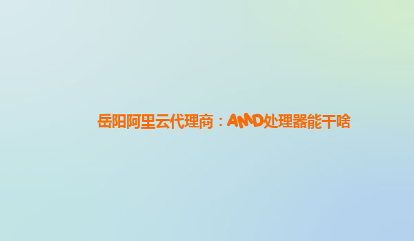 岳阳阿里云代理商：AMD处理器能干啥