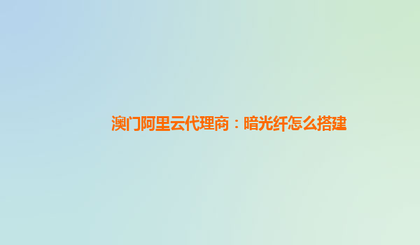 澳门阿里云代理商：暗光纤怎么搭建