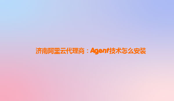 济南阿里云代理商：Agent技术怎么安装