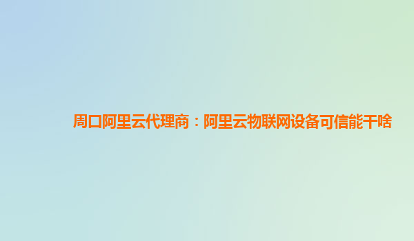 周口阿里云代理商：阿里云物联网设备可信能干啥