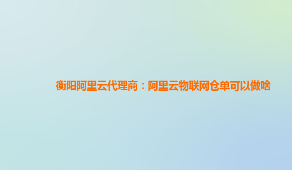衡阳阿里云代理商：阿里云物联网仓单可以做啥