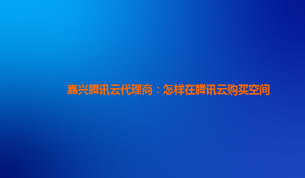 嘉兴腾讯云代理商：怎样在腾讯云购买空间