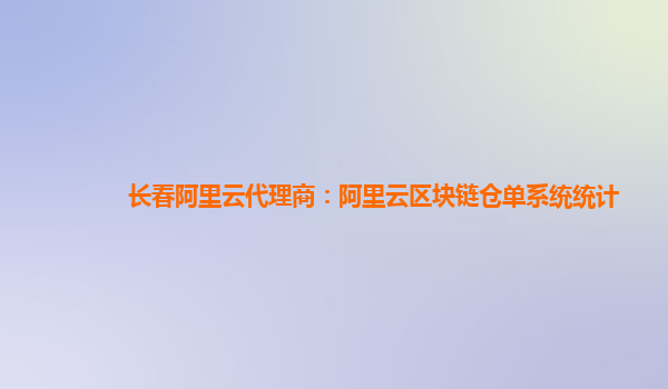 长春阿里云代理商：阿里云区块链仓单系统统计