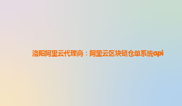 洛阳阿里云代理商：阿里云区块链仓单系统api