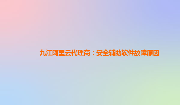 九江阿里云代理商：安全辅助软件故障原因