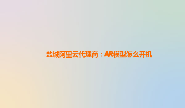 盐城阿里云代理商：AR模型怎么开机