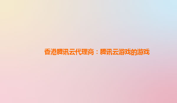 香港腾讯云代理商：腾讯云游戏的游戏