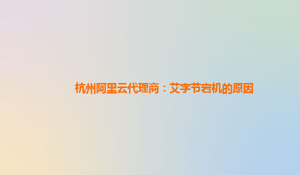 杭州阿里云代理商：艾字节宕机的原因