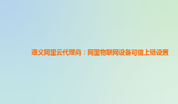 遵义阿里云代理商：阿里物联网设备可信上链设置