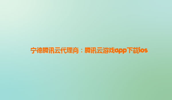 宁德腾讯云代理商：腾讯云游戏app下载ios