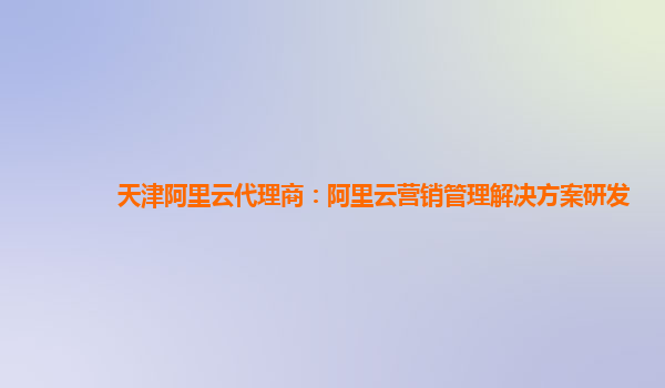 天津阿里云代理商：阿里云营销管理解决方案研发