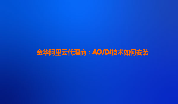 金华阿里云代理商：AO/DI技术如何安装