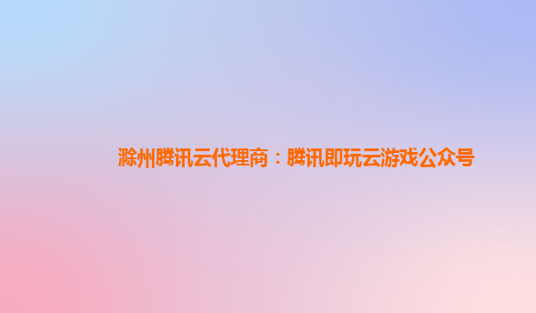 滁州腾讯云代理商：腾讯即玩云游戏公众号