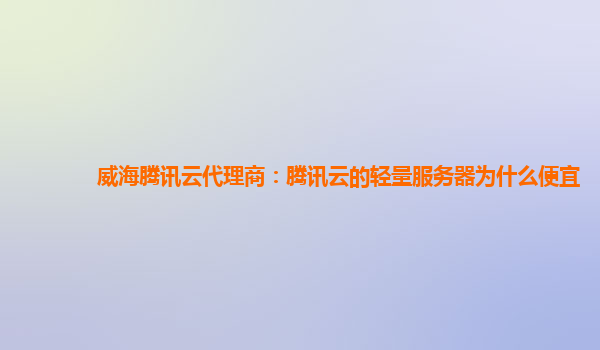 威海腾讯云代理商：腾讯云的轻量服务器为什么便宜