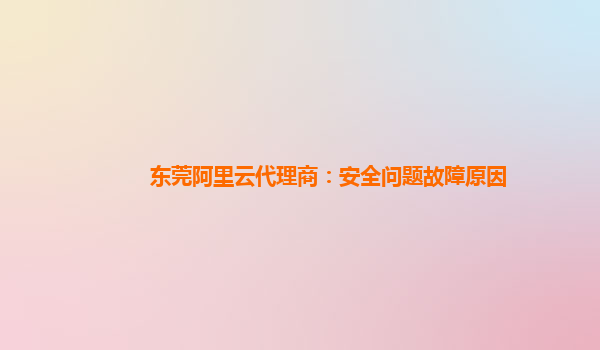 东莞阿里云代理商：安全问题故障原因