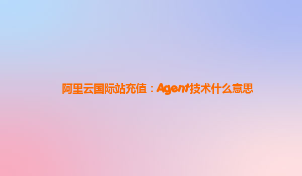 阿里云国际站充值：Agent技术什么意思