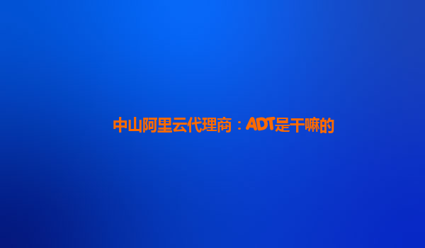 中山阿里云代理商：ADT是干嘛的