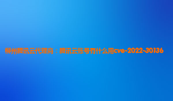 柳州腾讯云代理商：腾讯云账号有什么用cve-2022-30136