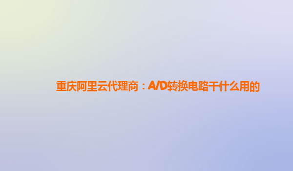 重庆阿里云代理商：A/D转换电路干什么用的