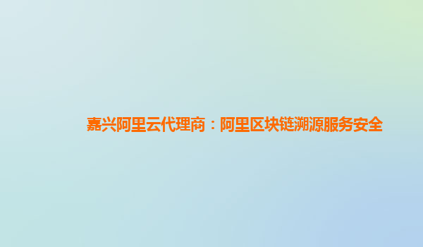 嘉兴阿里云代理商：阿里区块链溯源服务安全