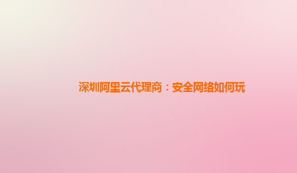深圳阿里云代理商：安全网络如何玩