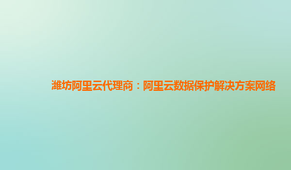 潍坊阿里云代理商：阿里云数据保护解决方案网络