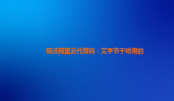 宿迁阿里云代理商：艾字节干啥用的