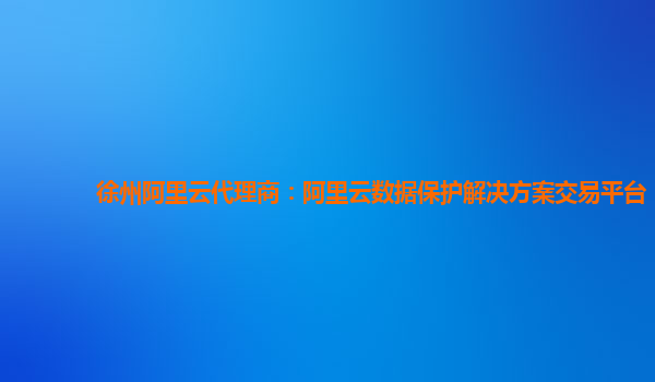 徐州阿里云代理商：阿里云数据保护解决方案交易平台