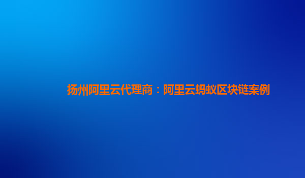 扬州阿里云代理商：阿里云蚂蚁区块链案例