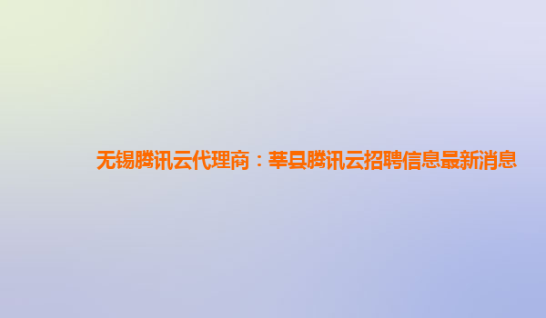 无锡腾讯云代理商：莘县腾讯云招聘信息最新消息