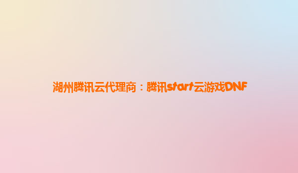 湖州腾讯云代理商：腾讯start云游戏DNF