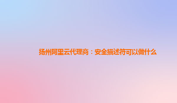 扬州阿里云代理商：安全描述符可以做什么