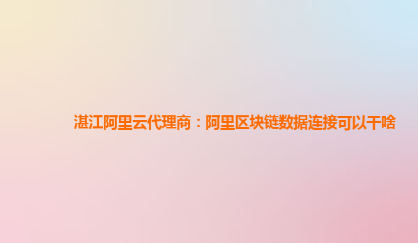 湛江阿里云代理商：阿里区块链数据连接可以干啥